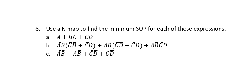 8. Use a K-map to find the minimum SOP for each of these expressions:
a. A + BC + CD
b.
C.
AB (CD + CD) + AB(CD + CD) + ABCD
AB + AB + CD + CD