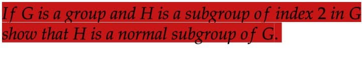 If G is a group and H is a subgroup of index 2 in G
show that H is a normal subgroup of G.