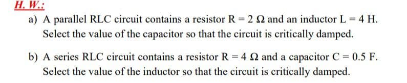 Н. W.:
a) A parallel RLC circuit contains a resistor R = 2 Q and an inductor L = 4 H.
Select the value of the capacitor so that the circuit is critically damped.
b) A series RLC circuit contains a resistor R = 4 2 and a capacitor C 0.5 F.
Select the value of the inductor so that the circuit is critically damped.
