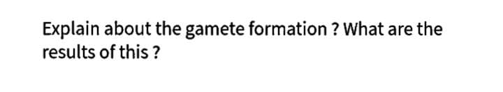 Explain about the gamete formation ? What are the
results of this ?
