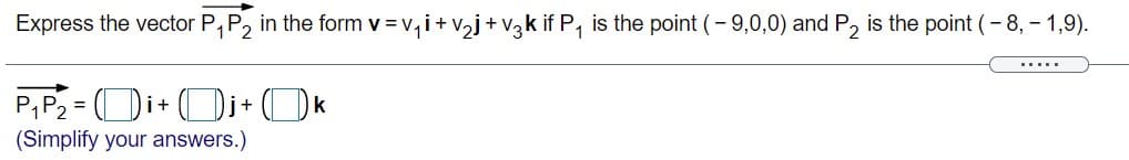 Express the vector P,P2 in the form v = v,i+v,j+ V3k if P, is the point (- 9,0,0) and P, is the point (- 8, – 1,9).
V =V,
.....
P,P2 =
(Simplify your answers.)
i+
k
