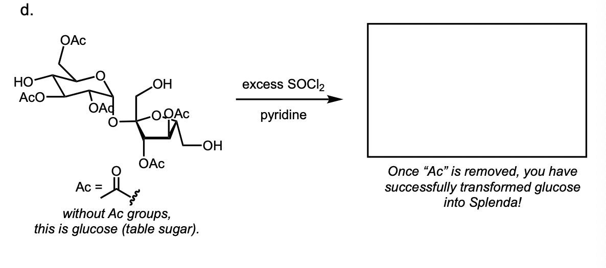 d.
OAc
НО
HO
excess SOCI2
AcO
OAd
OQAC
pyridine
ОН
OAc
Once "Ac" is removed, you have
successfully transformed glucose
into Splenda!
Ac =
without Ac groups,
this is glucose (table sugar).
