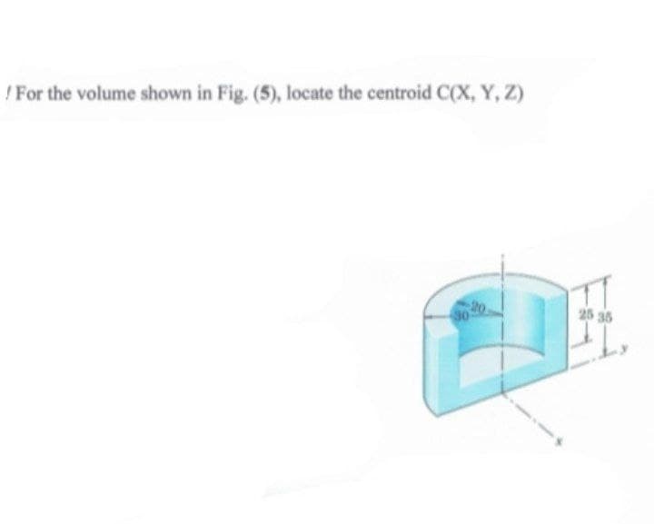 ! For the volume shown in Fig. (5), locate the centroid C(X, Y, Z)
20.
30
25 35