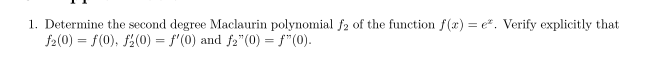 1. Determine the second degree Maclaurin polynomial f2 of the function f(x) = e. Verify explicitly that
f2(0) = f(0), f(0) = f'(0) and f2"(0) = ƒ"(0).