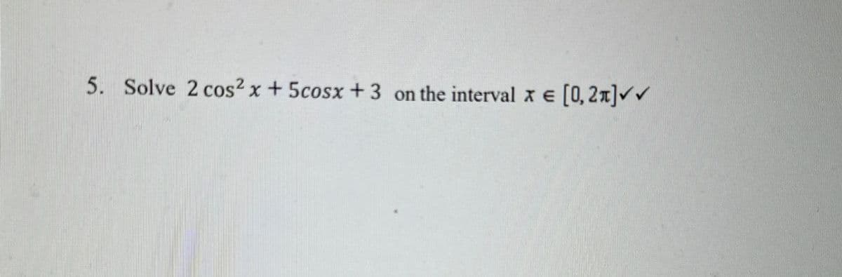 5. Solve 2 cos² x + 5cosx+3 on the interval x = [0,2]✓✓