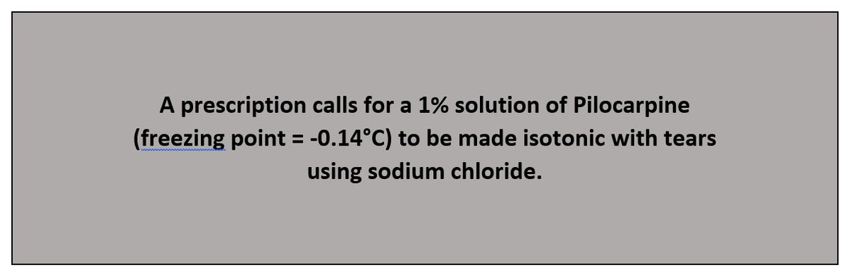 A prescription calls for a 1% solution of Pilocarpine
(freezing point = -0.14°C) to be made isotonic with tears
using sodium chloride.
