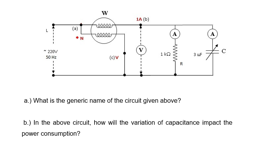 W
1A (b)
(a)
L
A
A
* N
* 220V
1 ko
3 uF
50 Hz
(c)V
a.) What is the generic name of the circuit given above?
b.) In the above circuit, how will the variation of capacitance impact the
power consumption?
< www
