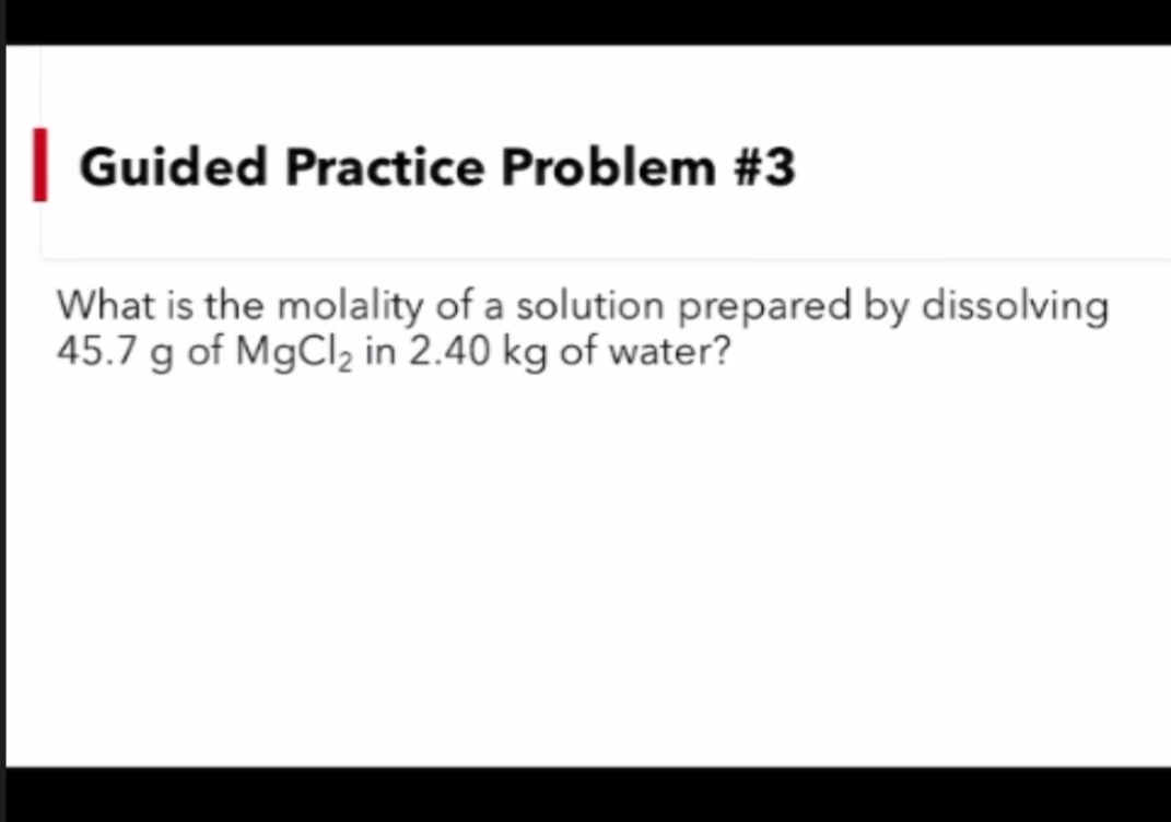 | Guided Practice Problem #3
What is the molality of a solution prepared by dissolving
45.7 g of MgClz in 2.40 kg of water?
