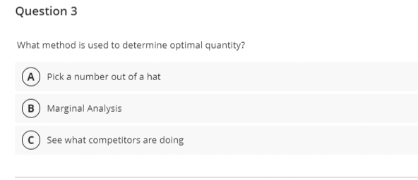 Question 3
What method is used to determine optimal quantity?
(A) Pick a number out of a hat
B Marginal Analysis
See what competitors are doing