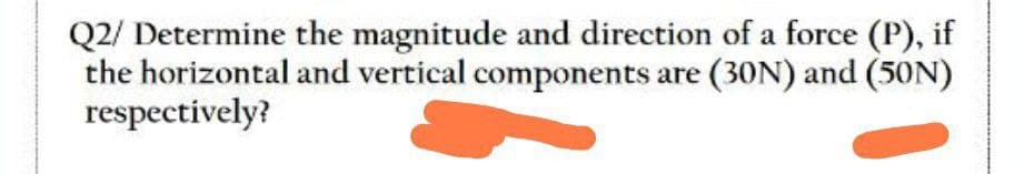 Q2/ Determine the magnitude and direction of a force (P), if
the horizontal and vertical components are (30N) and (50N)
respectively?
