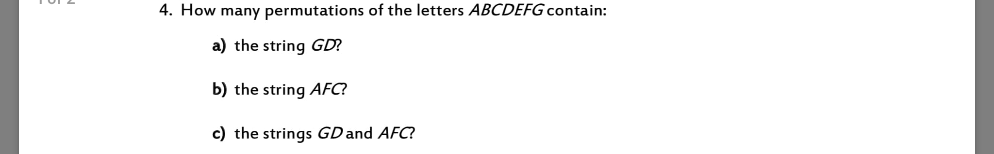 4. How many permutations of the letters ABCDEFG contain:
a) the string GD?
b) the string AFC?
c) the strings GD and AFC?
