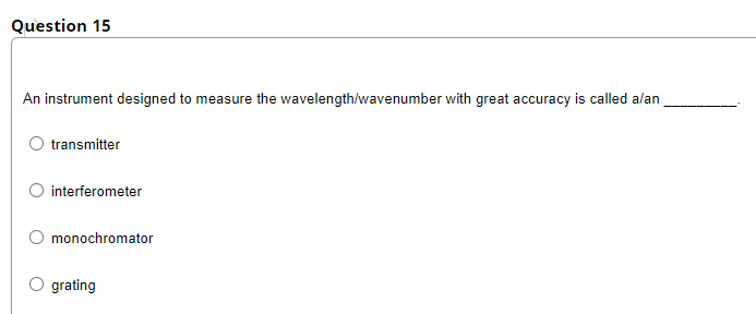 Question 15
An instrument designed to measure the wavelength/wavenumber with great accuracy is called alan
transmitter
interferometer
monochromator
O grating
