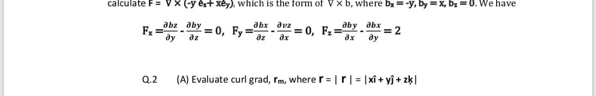 calculate F = V X (-y éxt xếy), which is the form of V x b, where bx = -y, by =x, bz = 0. We have
aby abx
= 2
ду
abz aby
abx avz
Fx
ду
= 0, Fy
az
= 0, Fz=
ax
dz
ax
Q.2
(A) Evaluate curl grad, rm, where r = | r | = | xî + yĵ + zķ|
