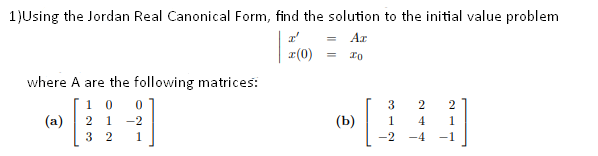 1)Using the Jordan Real Canonical Form, find the solution to the initial value problem
Ar
r(0)
where A are the following matrices:
1 0
2
2
(a)
2 1
-2
(b)
1
4.
1
3 2
1
-2
-4
-1
