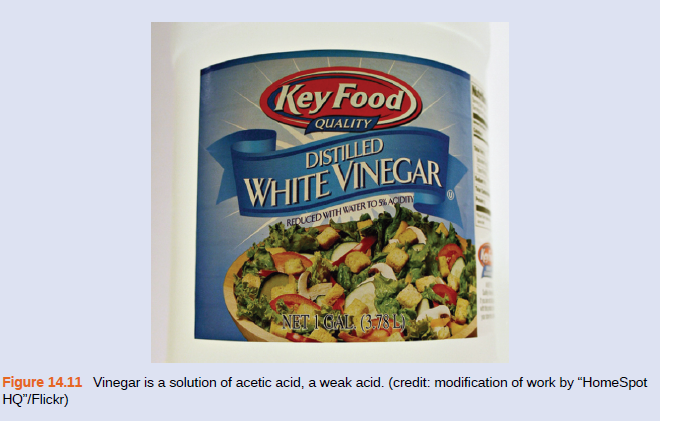 Key Food
QUALITY
DISTILLED
WHITE VINEGAR
REDUCED WITH WATER TO SACDIN
NET IGAL (3-78L)
Figure 14.11 Vinegar is a solution of acetic acid, a weak acid. (credit: modification of work by “HomeSpot
HQ"/Flickr)
