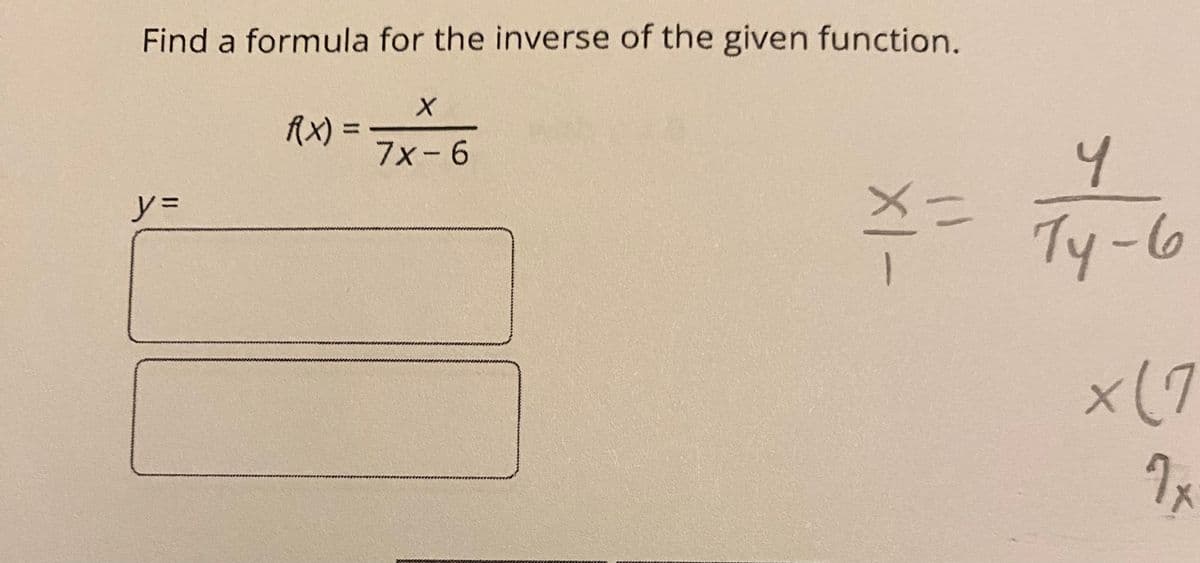 Find a formula for the inverse of the given function.
X
7x-6
y =
f(x) =
4
X = Ty-6
x (7
1x
