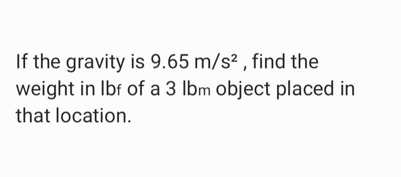 If the gravity is 9.65 m/s² , find the
weight in Ibf of a 3 lbm object placed in
that location.
