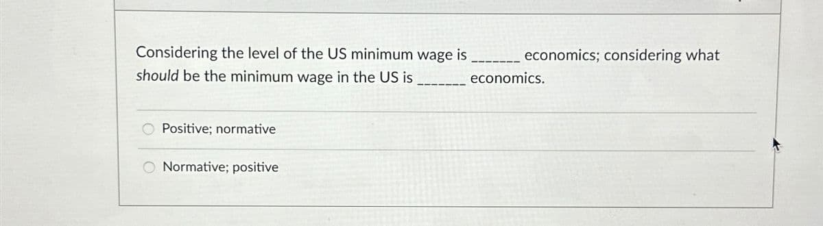 Considering the level of the US minimum wage is
should be the minimum wage in the US is
Positive; normative
Normative; positive
economics; considering what
economics.