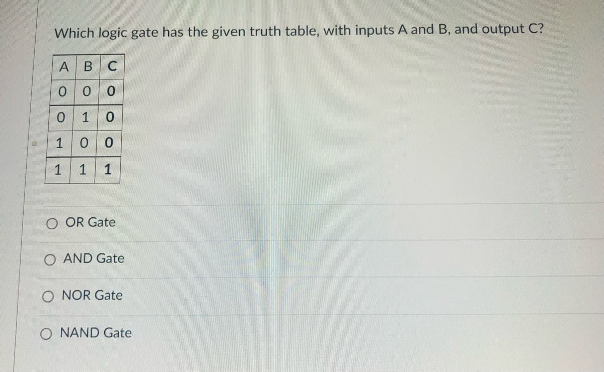 Which logic gate has the given truth table, with inputs A and B, and output C?
00 0
0 10
1 0 0
1 1
O OR Gate
AND Gate
NOR Gate
O NAND Gate
