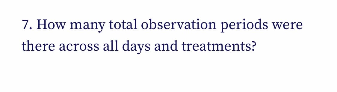 7. How many total observation periods were
there across all days and treatments?