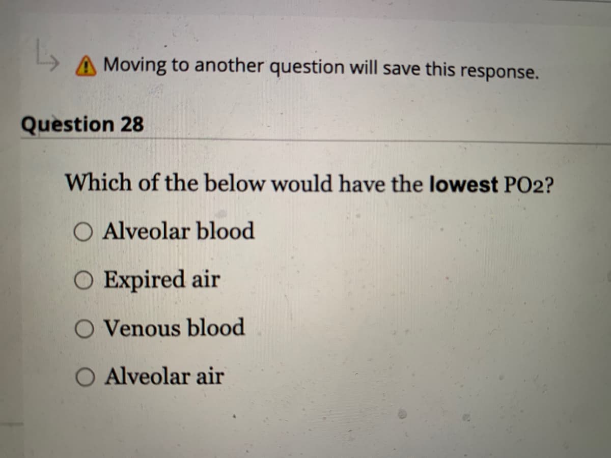 L
A Moving to another question will save this response.
Question 28
Which of the below would have the lowest PO2?
O Alveolar blood
O Expired air
O Venous blood
O Alveolar air