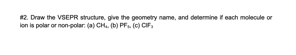 #2. Draw the VSEPR structure, give the geometry name, and determine if each molecule or
ion is polar or non-polar: (a) CH4, (b) PF5, (c) CIF3