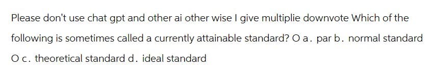 Please don't use chat gpt and other ai other wise I give multiplie downvote Which of the
following is sometimes called a currently attainable standard? O a. par b. normal standard
O c. theoretical standard d. ideal standard