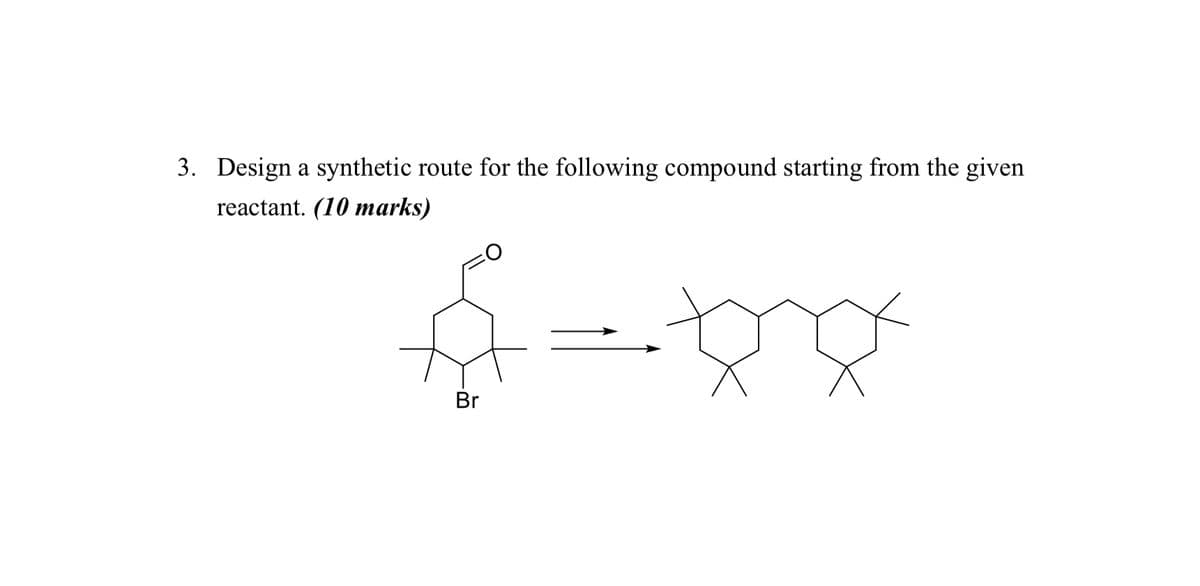 3. Design a synthetic route for the following compound starting from the given
reactant. (10 marks)
Br