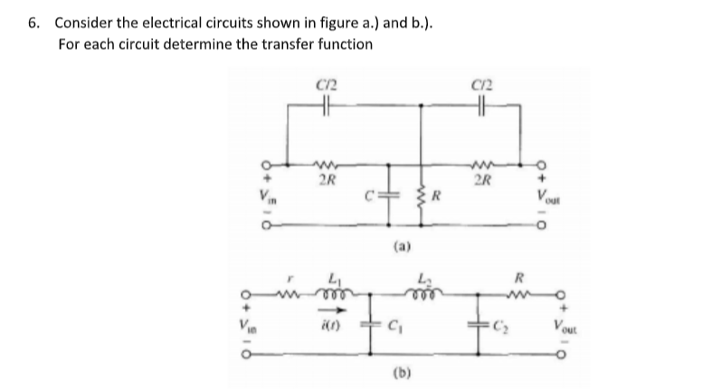 6. Consider the electrical circuits shown in figure a.) and b.).
For each circuit determine the transfer function
C/2
C12
2R
2R
(a)
R
(b)
