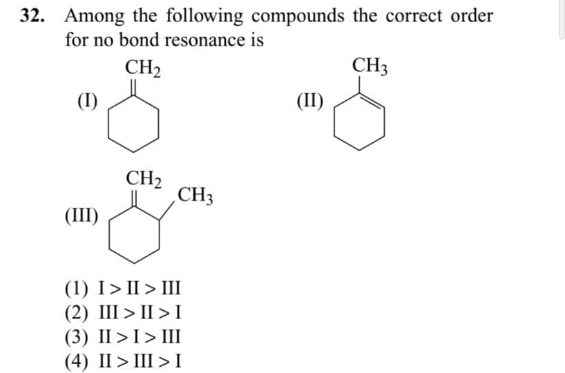 32. Among the following compounds the correct order
for no bond resonance is
CH2
CH3
(I)
(II)
CH2
CH3
(III)
(1) I> II > III
(2) III > II > I
(3) II >I> III
(4) II > III >I
