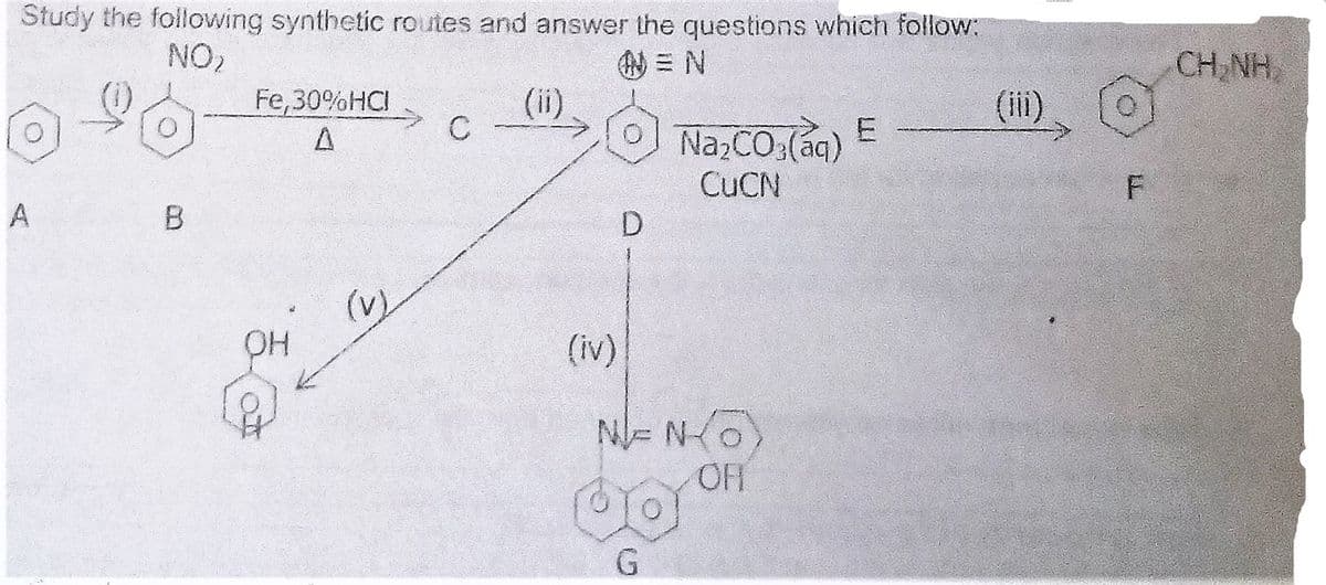 Study the following synthetic routes and answer the questions which follow:
NO,
W = N
(ii)
CH,NH
Fe,30%HCI
(ii)
O
Na,CO:(ag) E
CUCN
D.
A
F
A
(v)
(iv)
OFF
