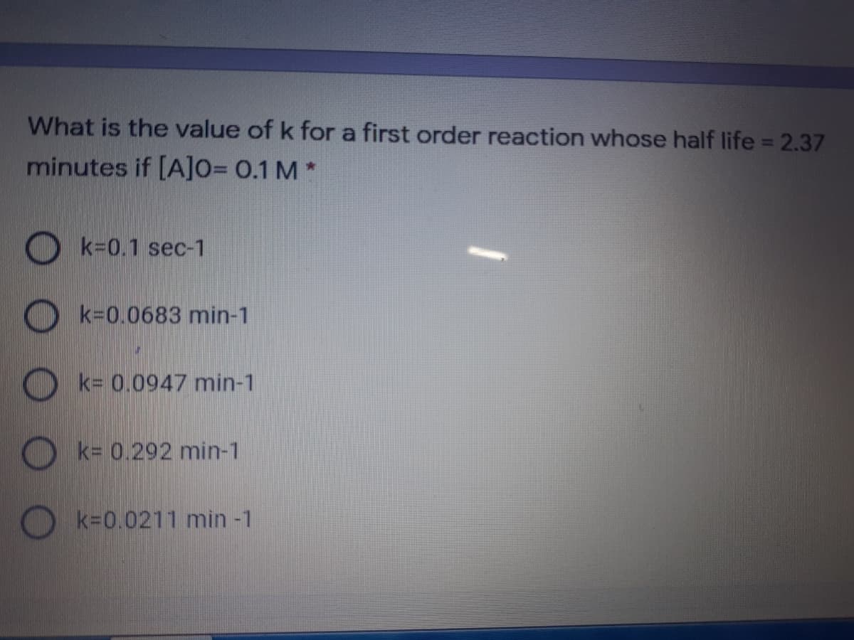 What is the value of k for a first order reaction whose half life = 2.37
minutes if [A]O= 0.1 M *
k=0.1 sec-1
k=0.0683 min-1
k= 0.0947 min-1
k= 0.292 min-1
O k=0.0211 min -1
