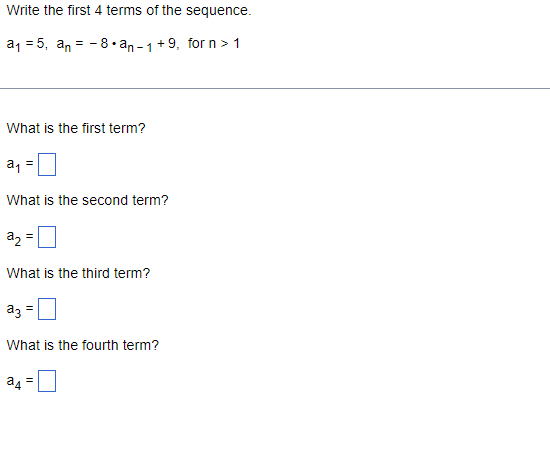 Write the first 4 terms of the sequence.
a1 = 5, an = - 8• an -1+9, for n > 1
What is the first term?
a1
What is the second term?
az
What is the third term?
az =
What is the fourth term?
a4
%3D
