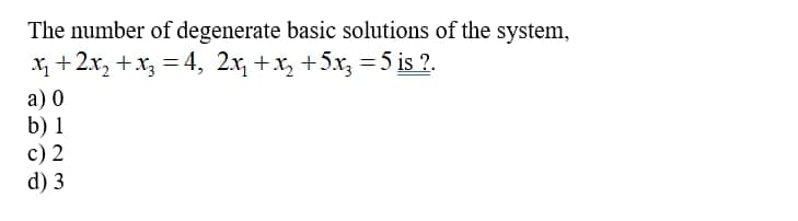 The number of degenerate basic solutions of the system,
x₂+2x₂ + x3 = 4, 2x₂ + x₂ +5x₂ = 5 is ?.
a) 0
b) 1
c) 2
d) 3