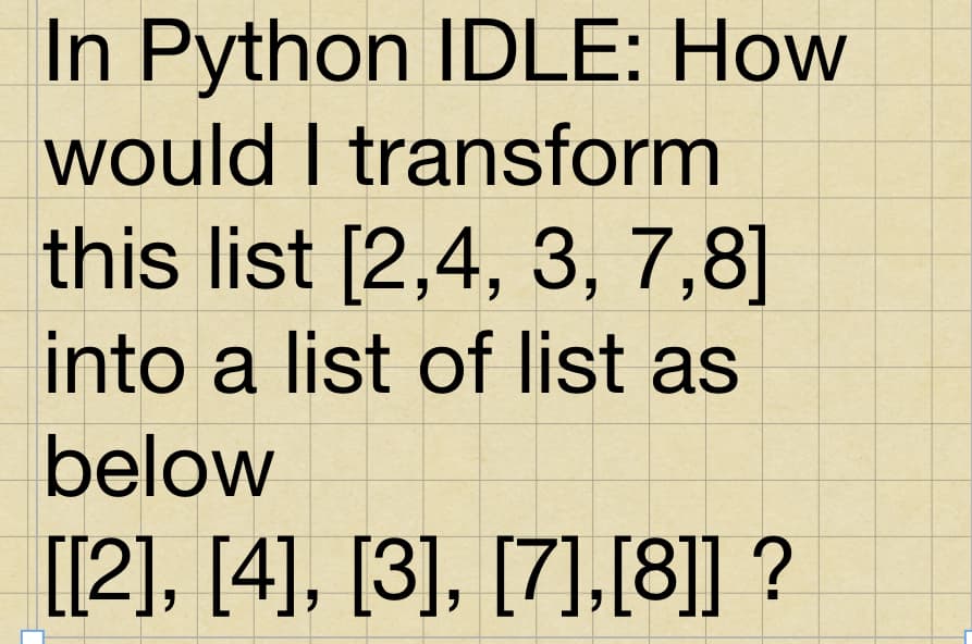 In Python IDLE: How
would I transform
this list [2,4, 3, 7,8]
into a list of list as
below
[[2], [4], [3], [7],[8]] ?
