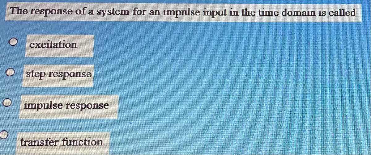 The response of a system for an impulse input in the time domain is called
excitation
step response
impulse response
transfer function
