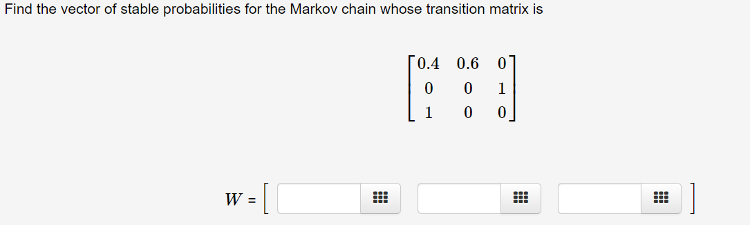 Find the vector of stable probabilities for the Markov chain whose transition matrix is
0.4
0.6
1
1
W =

