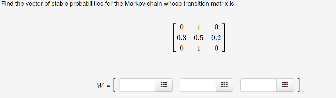 Find the vector of stable probabilities for the Markov chain whose transition matrix is
1
0.3
0.5
0.2
1
w =
