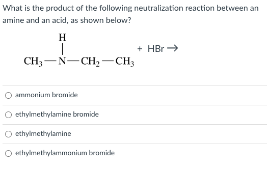 What is the product of the following neutralization reaction between an
amine and an acid, as shown below?
H
CH3—N—CH₂ - CH3
ammonium bromide
O ethylmethylamine bromide
ethylmethylamine
ethylmethylammonium bromide
+ HBr →