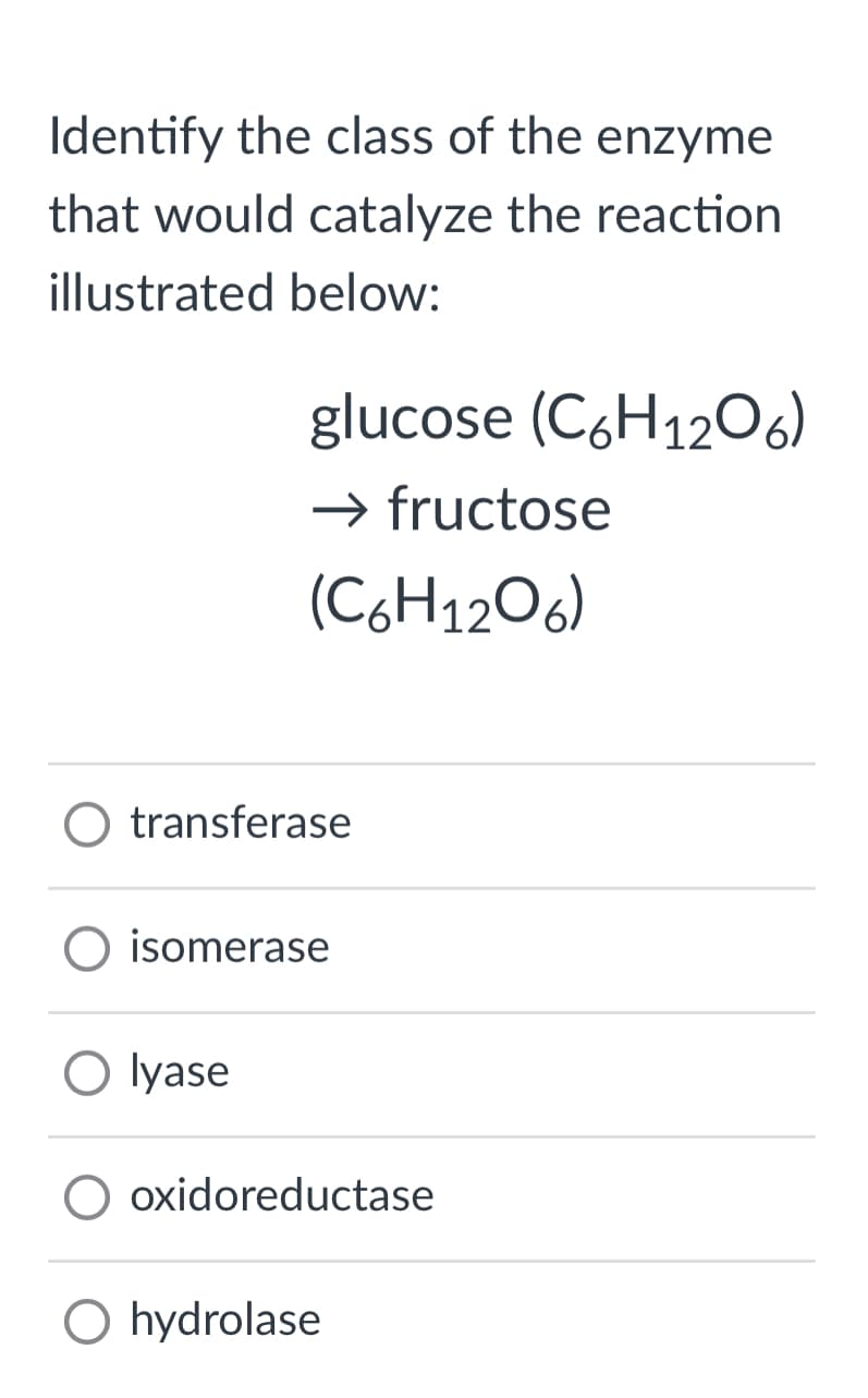 Identify the class of the enzyme
that would catalyze the reaction
illustrated below:
glucose (C6H1206)
→ fructose
(C6H12O6)
transferase
O isomerase
lyase
O oxidoreductase
O hydrolase
