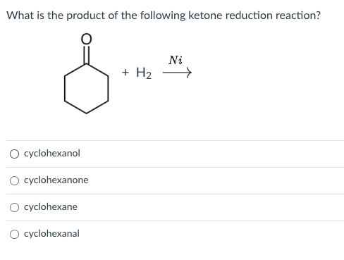 What is the product of the following ketone reduction reaction?
O cyclohexanol
cyclohexanone
cyclohexane
O cyclohexanal
+ H₂
Ni