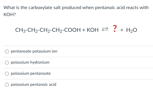 What is the carboxylate salt produced when pentanoic acid reacts with
KOH?
CH3-CH2-CH2-CH2-COOH + KOH = ?
pentanoate potassium ion
potassium hydronium
potassium pentanoate
? + H₂O
potassium pentanoic acid