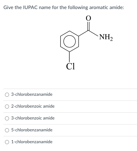 Give the IUPAC name for the following aromatic amide:
3-chlorobenzanamide
2-chlorobenzoic amide
3-chlorobenzoic amide
O 5-chlorobenzanamide
O 1-chlorobenzanamide
Cl
O
NH₂