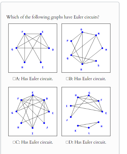 Which of the following graphs have Euler circuits?
H
I
D
OA: Has Euler circuit.
OB: Has Euler circuit.
I
I
Н
K
C: Has Euler circuit.
OD: Has Euler circuit.