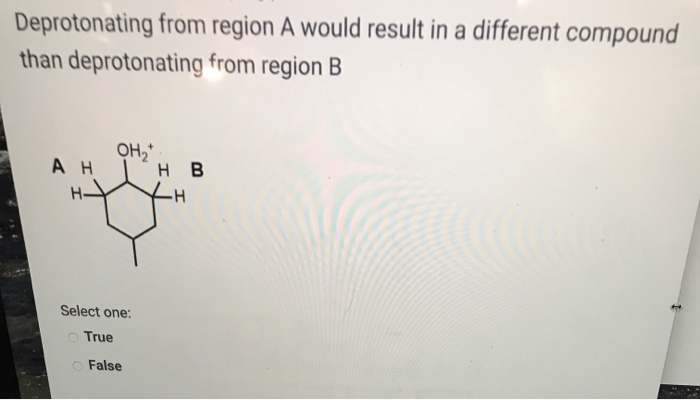 Deprotonating from region A would result in a different compound
than deprotonating from region B
OH,
н в
AH
-H-
Select one:
O True
O False
