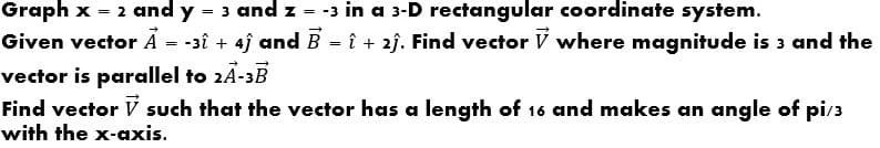 Graph x - 2 and y
Given vector Ã - -3î + 4ĵ and B - î + 2j. Find vector V where magnitude is 3 and the
vector is parallel to 2Ã-3B
Find vector V such that the vector has a length of 16 and makes an angle of pi/3
- 3 and z - -3 in a 3-D rectangular coordinate system.
with the x-axis.
