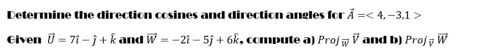 Determine the direction cosines and direction angles for Á =< 4, -3,1 >
Given U = 7î - ĵ+ k and W = -2î – 5j + 6k, compute a) Projw V and b) Projy W
