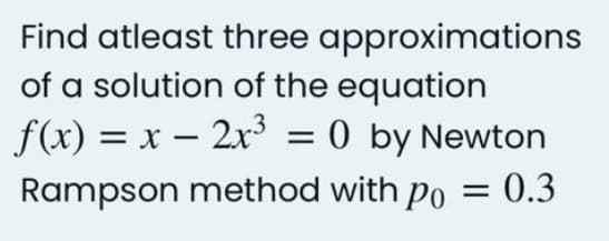 Find atleast three approximations
of a solution of the equation
f(x) = x – 2x = 0 by Newton
Rampson method with po
= 0.3
