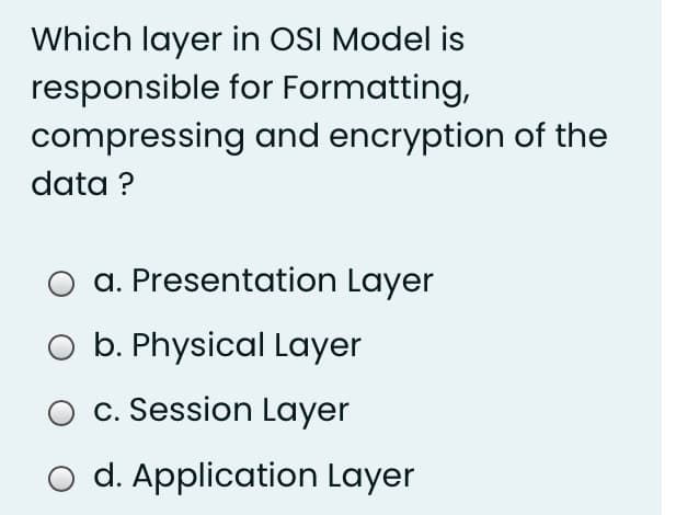 Which layer in OSI Model is
responsible for Formatting,
compressing and encryption of the
data ?
a. Presentation Layer
b. Physical Layer
c. Session Layer
o d. Application Layer
