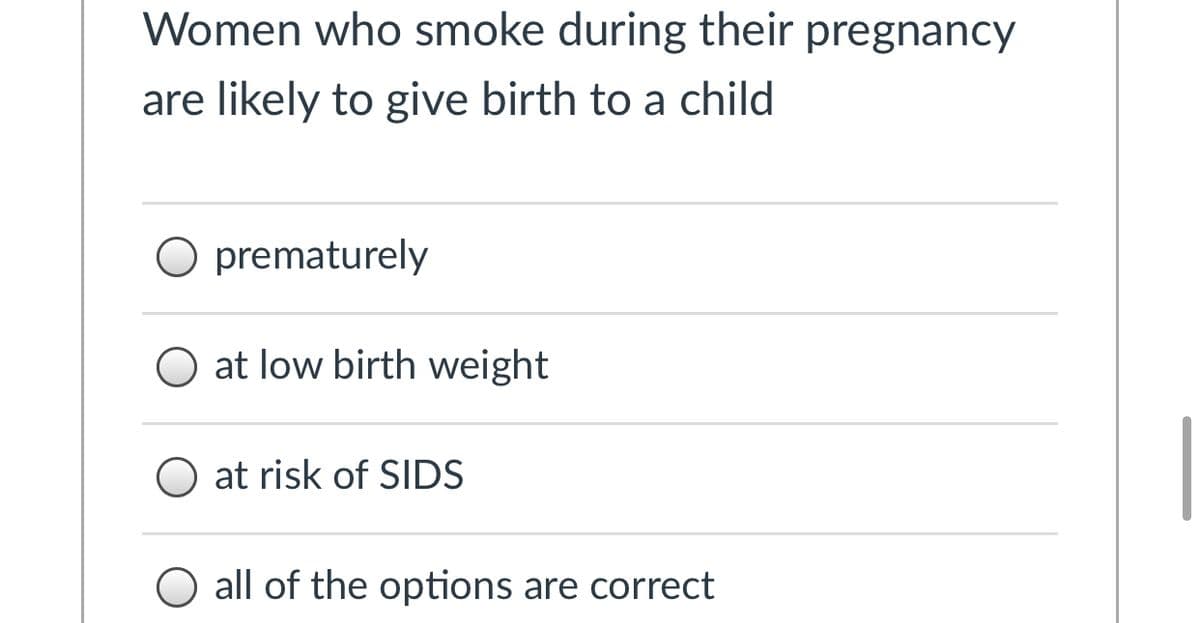 Women who smoke during their pregnancy
are likely to give birth to a child
O prematurely
O at low birth weight
at risk of SIDS
all of the options are correct
